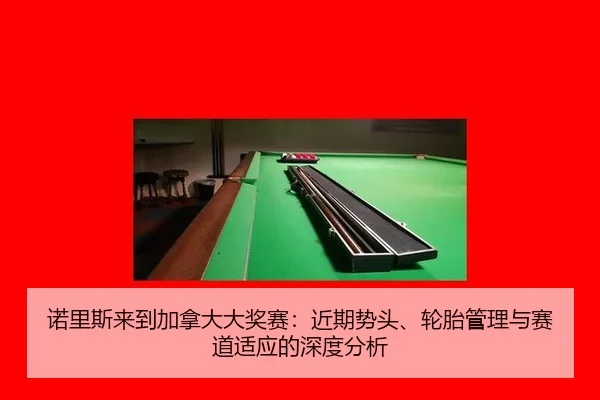 诺里斯来到加拿大大奖赛：近期势头、轮胎管理与赛道适应的深度分析