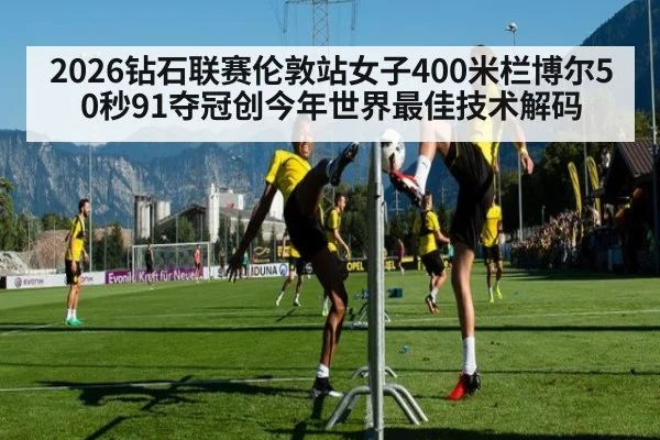 2026钻石联赛伦敦站女子400米栏博尔50秒91夺冠创今年世界最佳技术解码