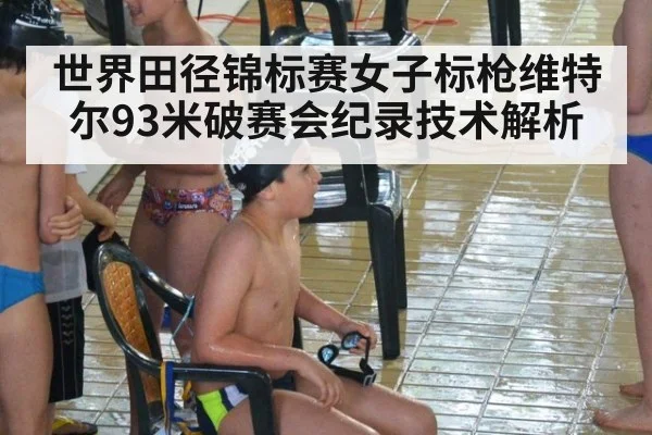 世界田径锦标赛女子标枪维特尔93米破赛会纪录技术解析