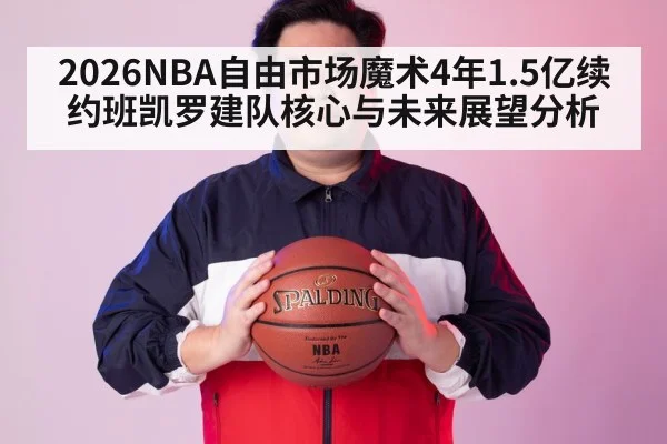 2026NBA自由市场魔术4年1.5亿续约班凯罗建队核心与未来展望分析